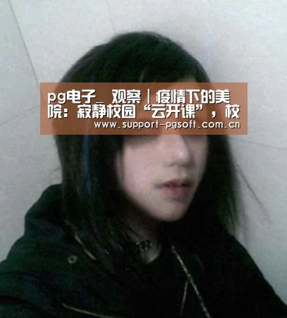pg电子_
<h1>观察|疫情下的美院:寂静校园“云开课”,校考推迟时间未知(图3) PG Soft
